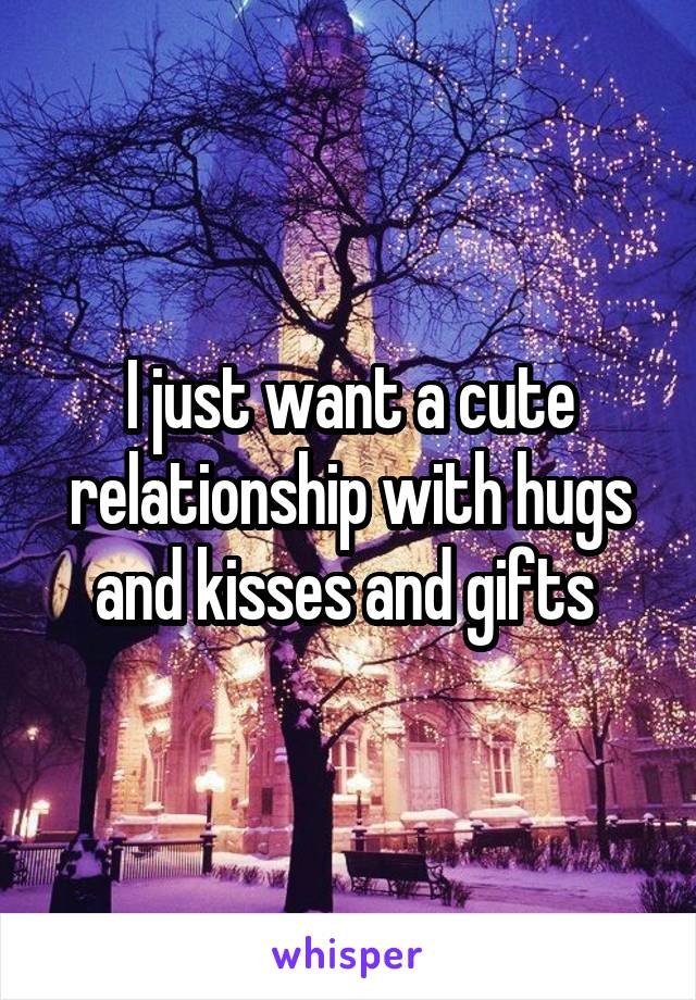 I just want a cute relationship with hugs and kisses and gifts 