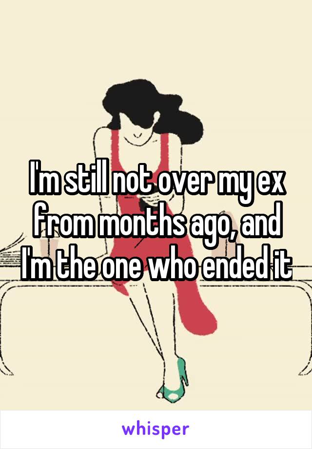 I'm still not over my ex from months ago, and I'm the one who ended it