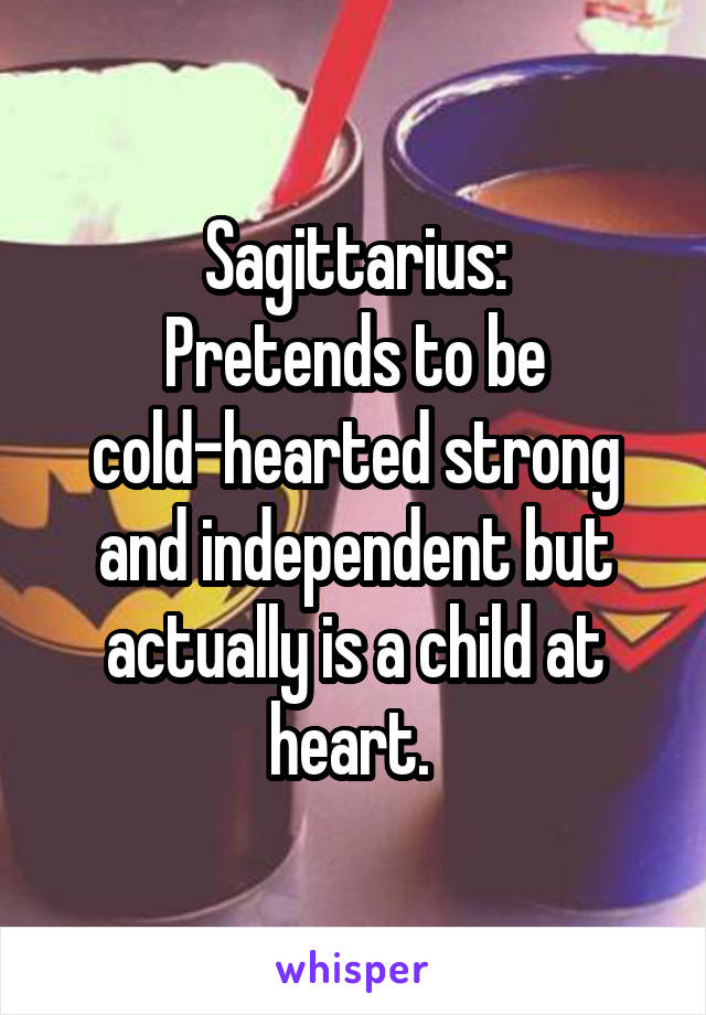 Sagittarius:
Pretends to be cold-hearted strong and independent but actually is a child at heart. 