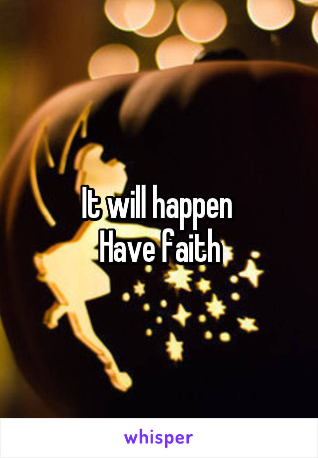 It will happen 
Have faith