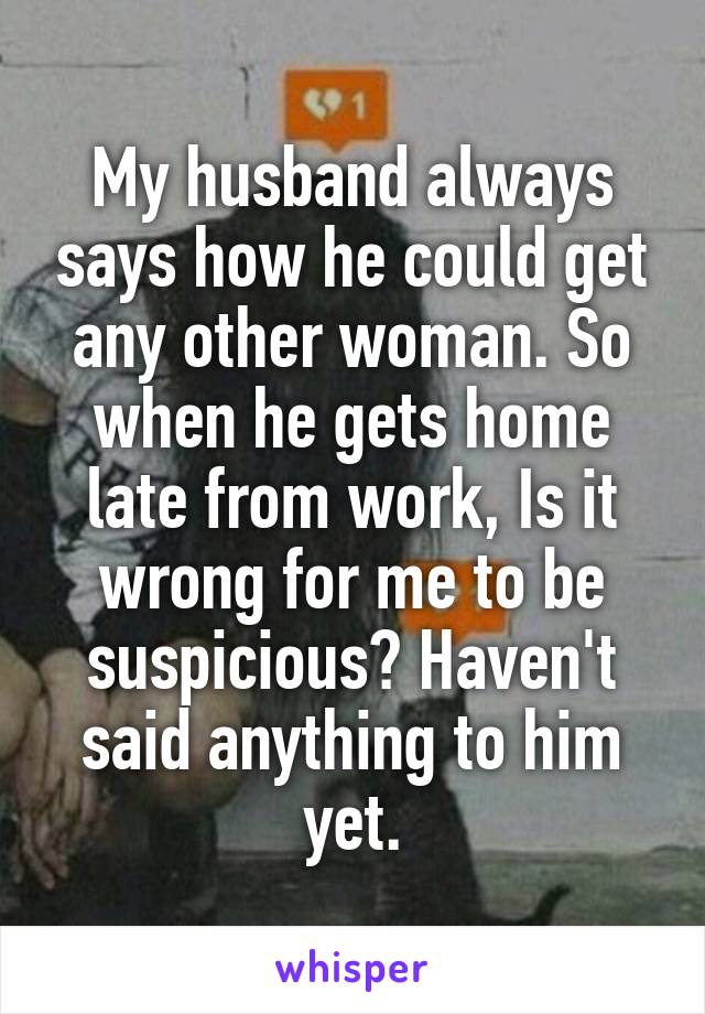 My husband always says how he could get any other woman. So when he gets home late from work, Is it wrong for me to be suspicious? Haven't said anything to him yet.