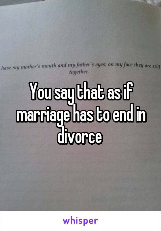 You say that as if marriage has to end in divorce 