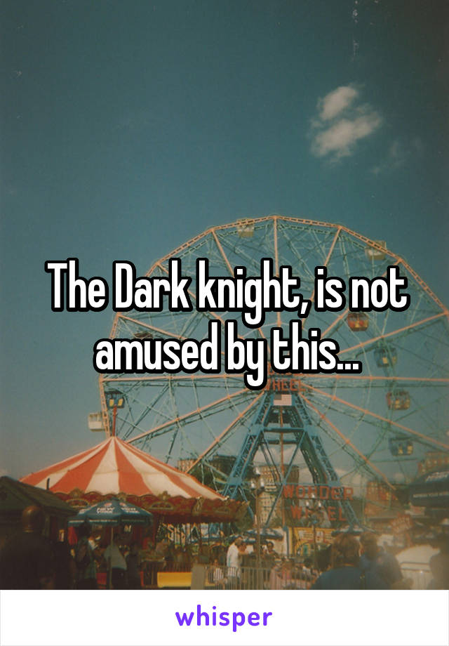 The Dark knight, is not amused by this...