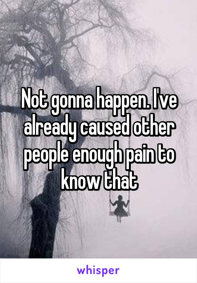 Not gonna happen. I've already caused other people enough pain to know that