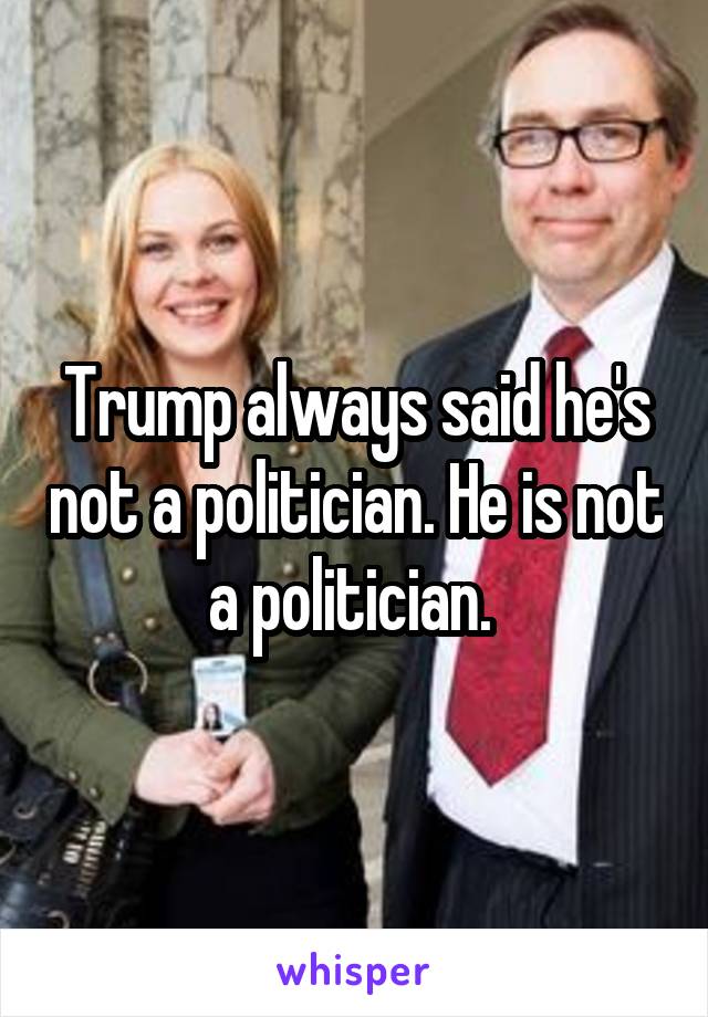 Trump always said he's not a politician. He is not a politician. 