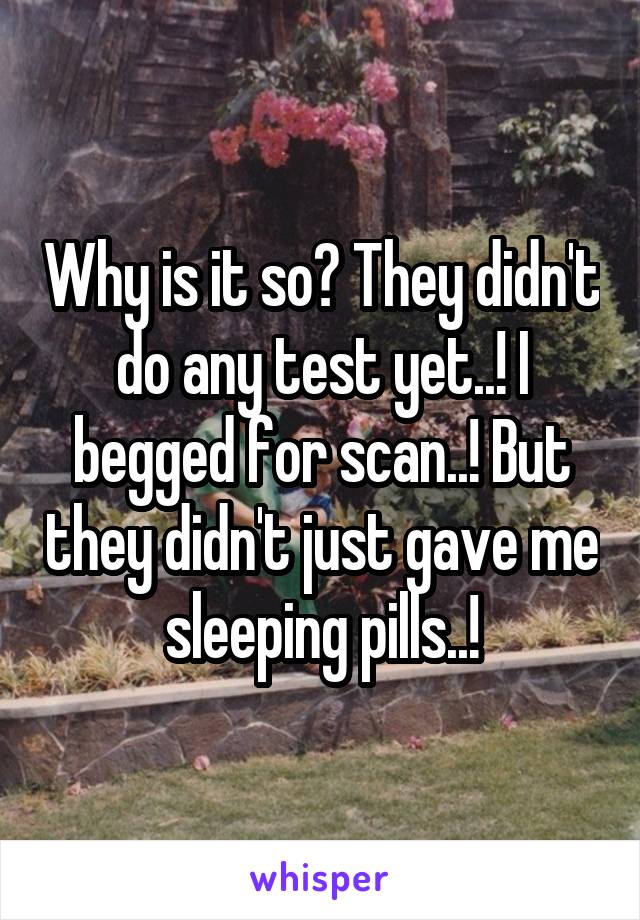 Why is it so? They didn't do any test yet..! I begged for scan..! But they didn't just gave me sleeping pills..!