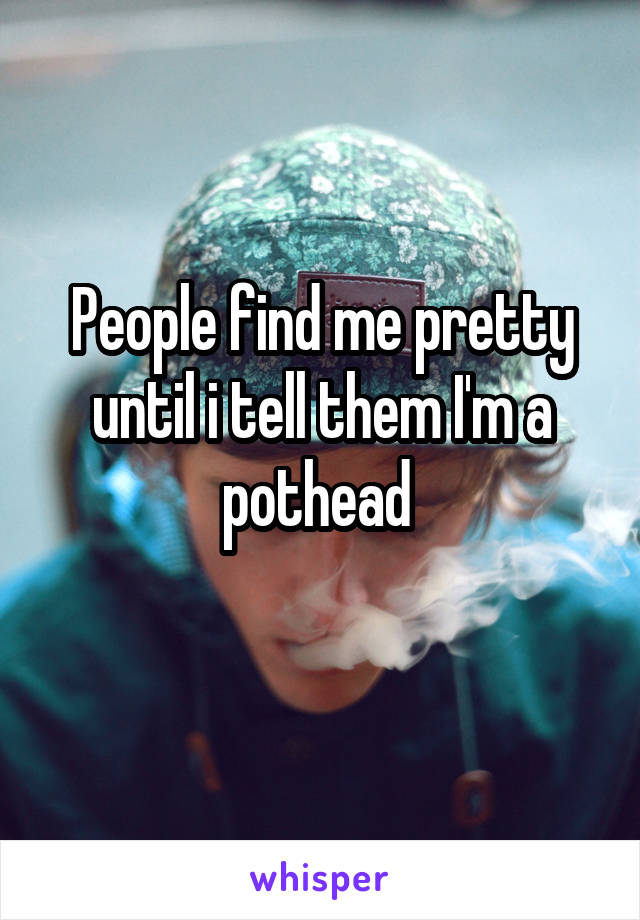 People find me pretty until i tell them I'm a pothead 
