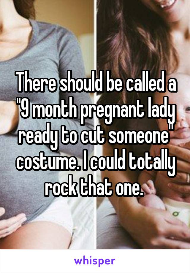 There should be called a "9 month pregnant lady ready to cut someone" costume. I could totally rock that one. 