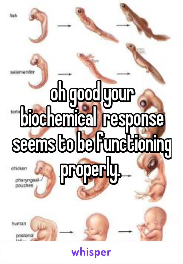 oh good your biochemical  response seems to be functioning properly. 