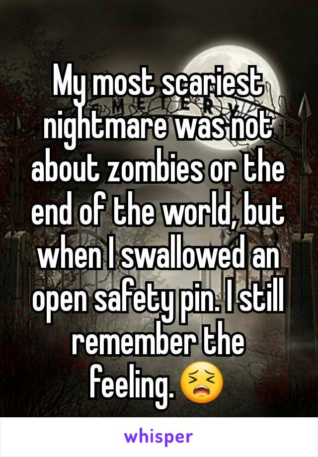 My most scariest nightmare was not about zombies or the end of the world, but when I swallowed an open safety pin. I still remember the feeling.😣
