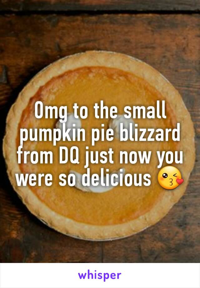 Omg to the small pumpkin pie blizzard from DQ just now you were so delicious 😘