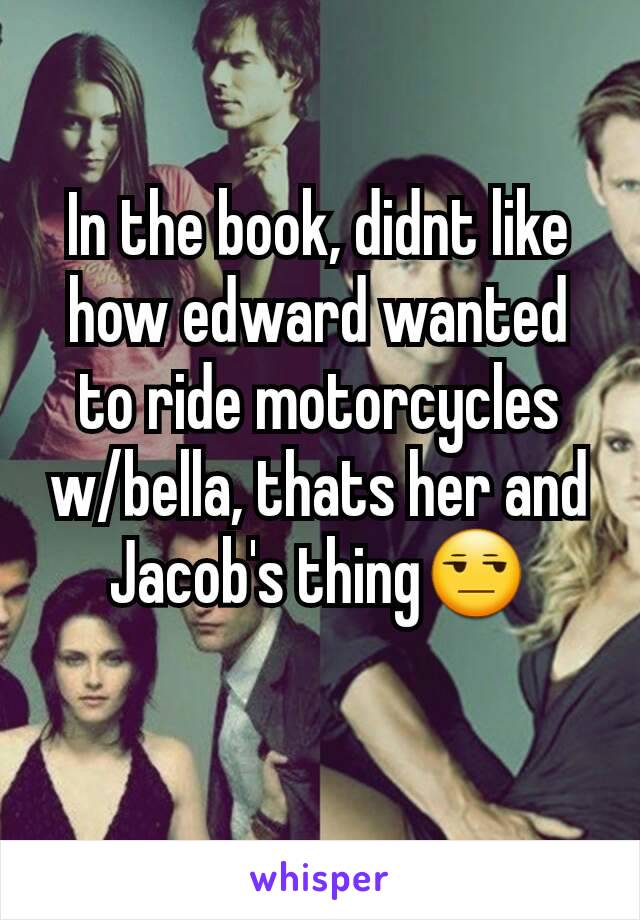 In the book, didnt like how edward wanted to ride motorcycles w/bella, thats her and Jacob's thing😒