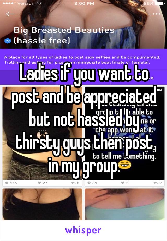 Ladies if you want to post and be appreciated but not hassled by thirsty guys then post in my group.