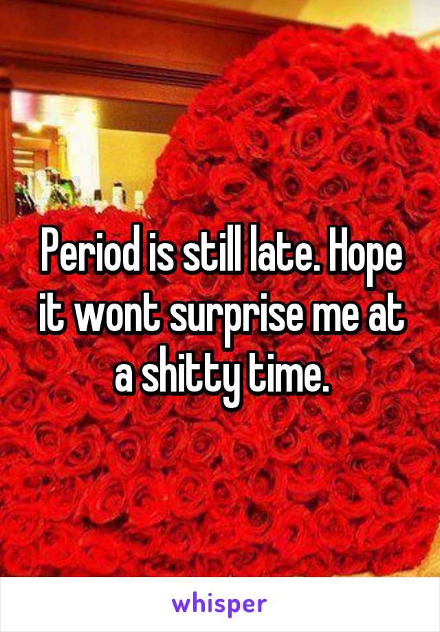 Period is still late. Hope it wont surprise me at a shitty time.