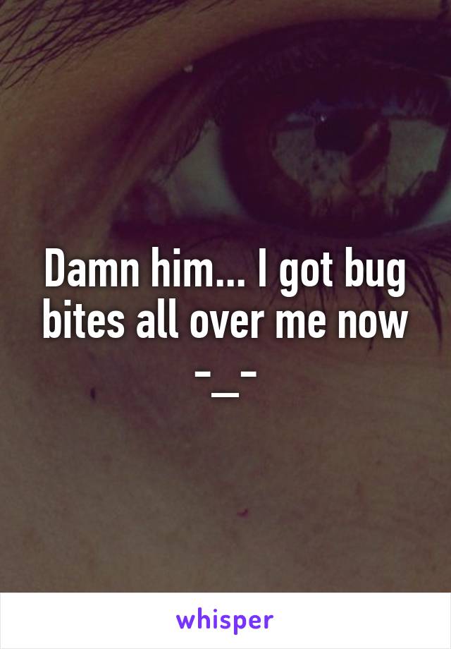 Damn him... I got bug bites all over me now -_-