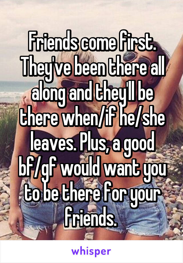 Friends come first. They've been there all along and they'll be there when/if he/she leaves. Plus, a good bf/gf would want you to be there for your friends. 