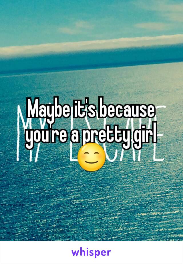 Maybe it's because you're a pretty girl 😊