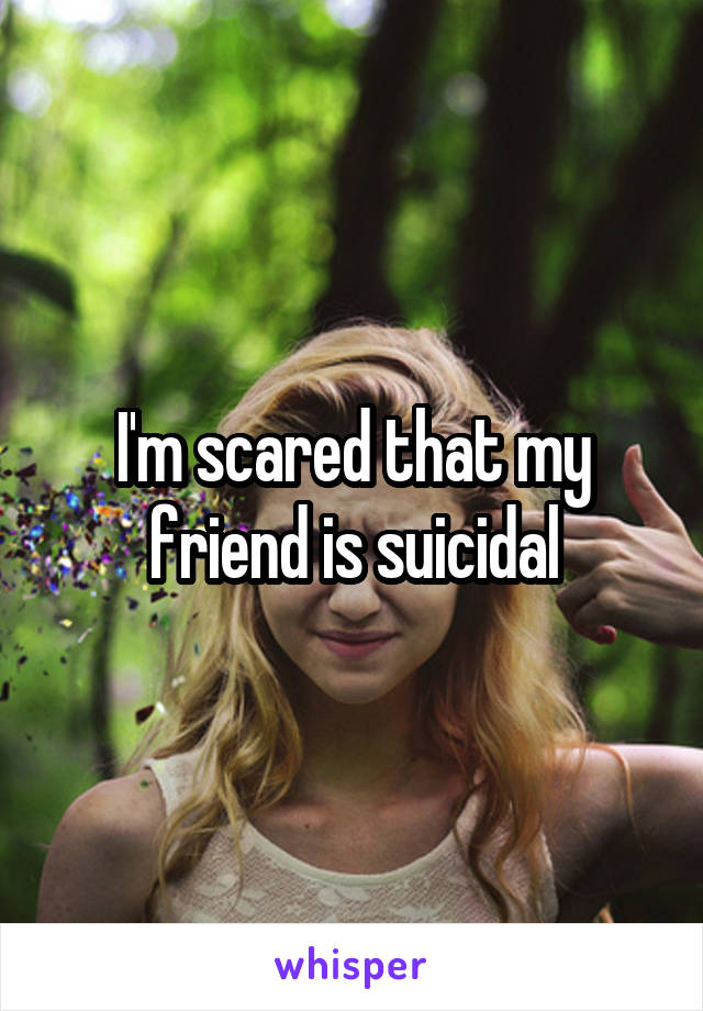 I'm scared that my friend is suicidal