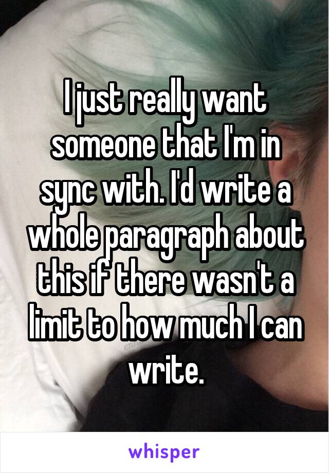 I just really want someone that I'm in sync with. I'd write a whole paragraph about this if there wasn't a limit to how much I can write.