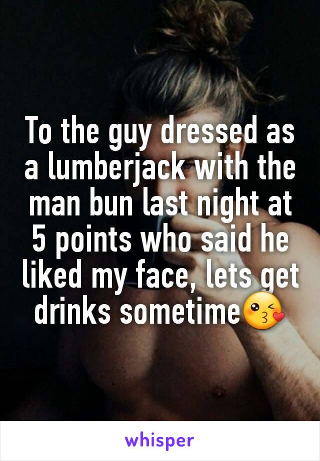 To the guy dressed as a lumberjack with the man bun last night at 5 points who said he liked my face, lets get drinks sometime😘