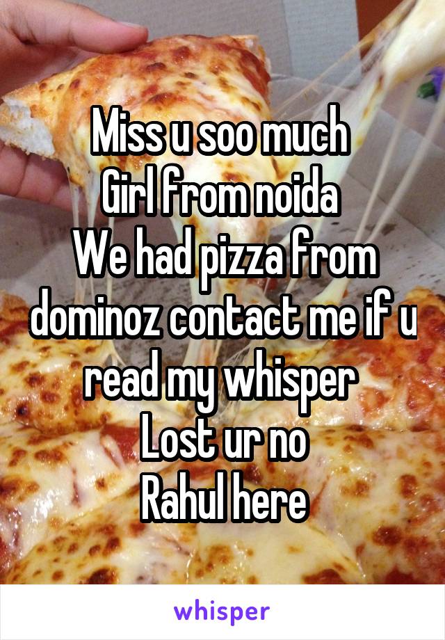 Miss u soo much 
Girl from noida 
We had pizza from dominoz contact me if u read my whisper 
Lost ur no
Rahul here