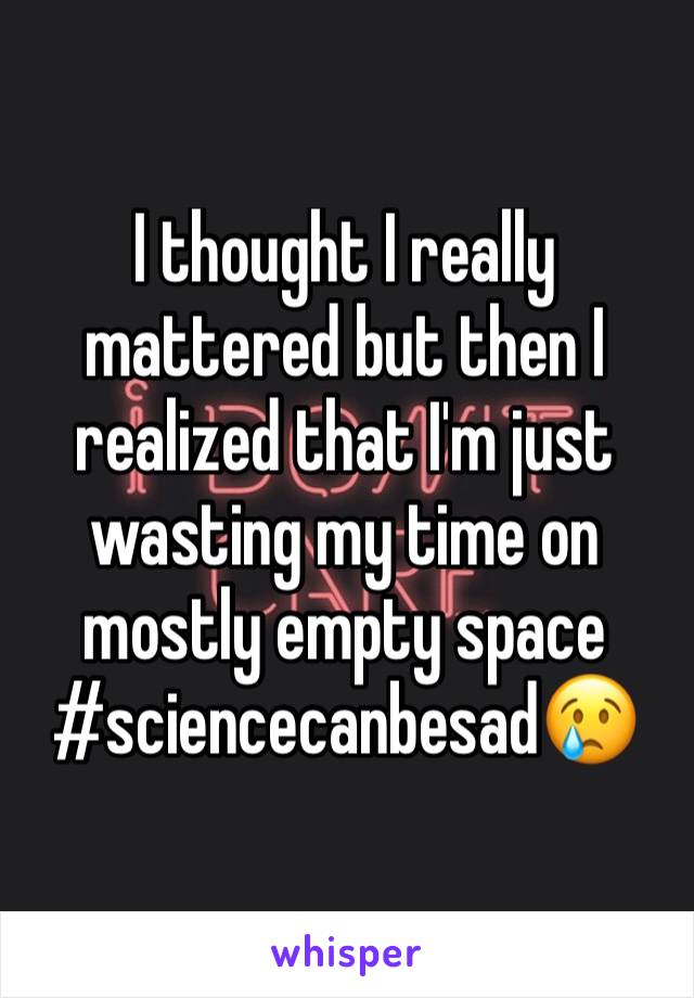 I thought I really mattered but then I realized that I'm just wasting my time on mostly empty space
#sciencecanbesad😢