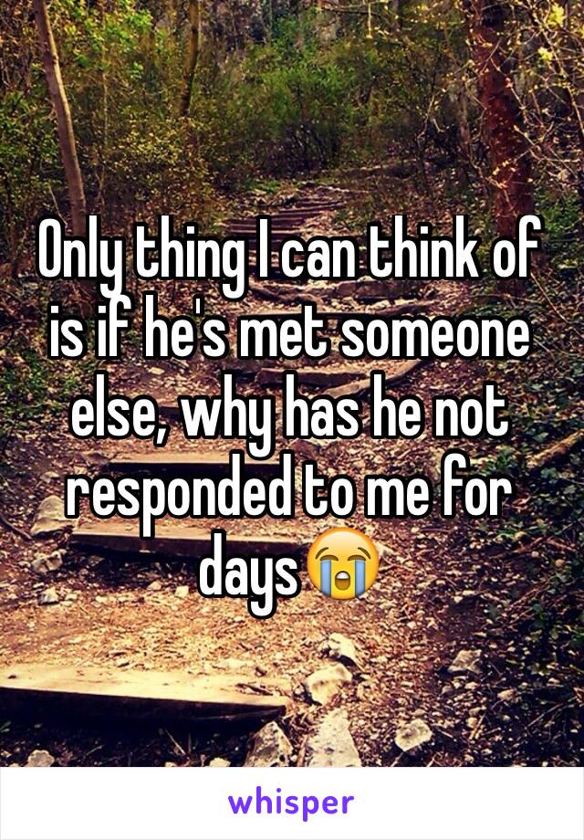 Only thing I can think of is if he's met someone else, why has he not responded to me for days😭