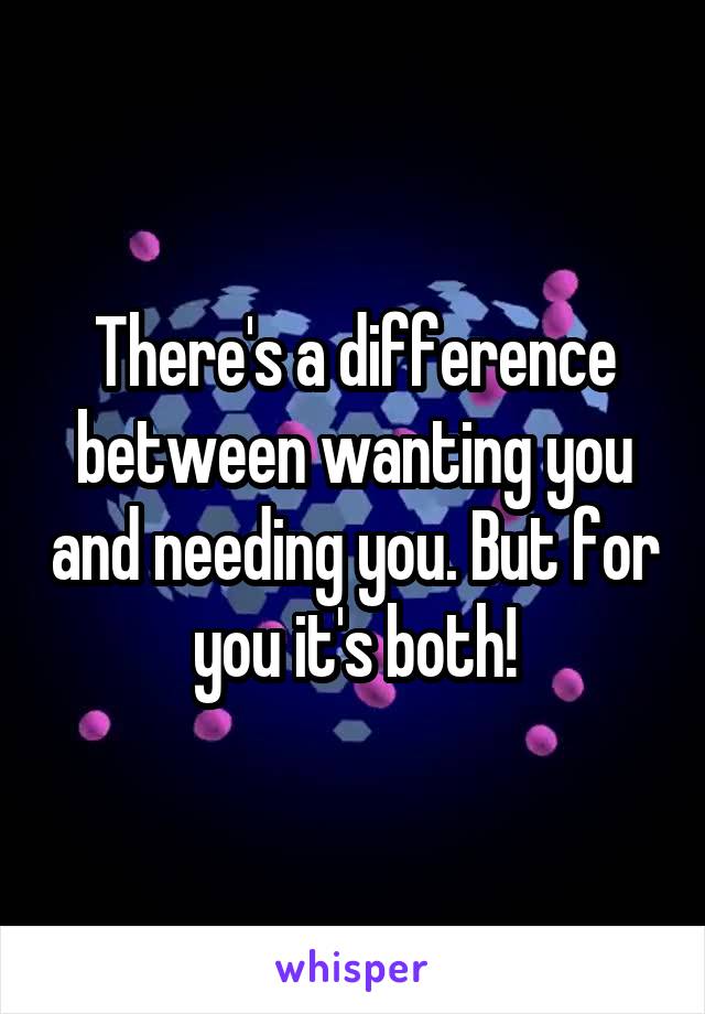 There's a difference between wanting you and needing you. But for you it's both!