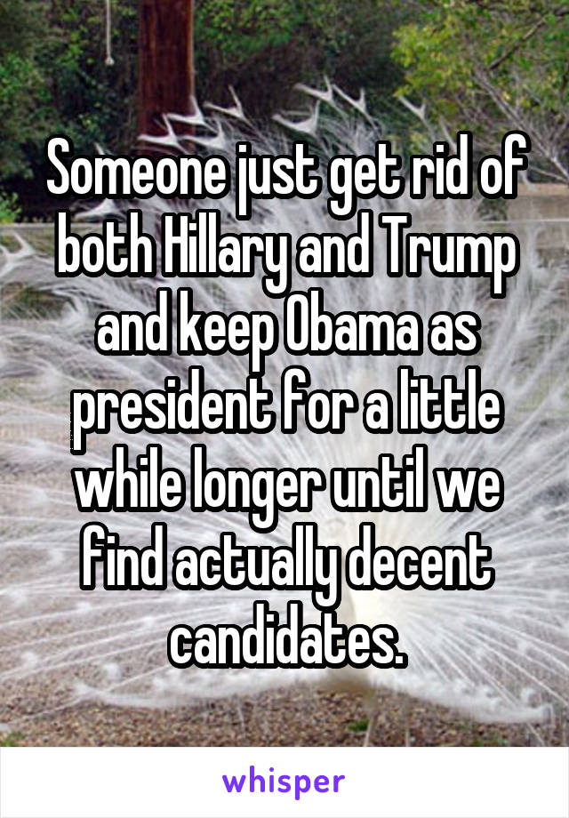 Someone just get rid of both Hillary and Trump and keep Obama as president for a little while longer until we find actually decent candidates.
