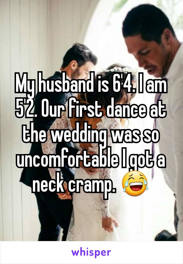 My husband is 6'4. I am 5'2. Our first dance at the wedding was so uncomfortable I got a neck cramp. 😂