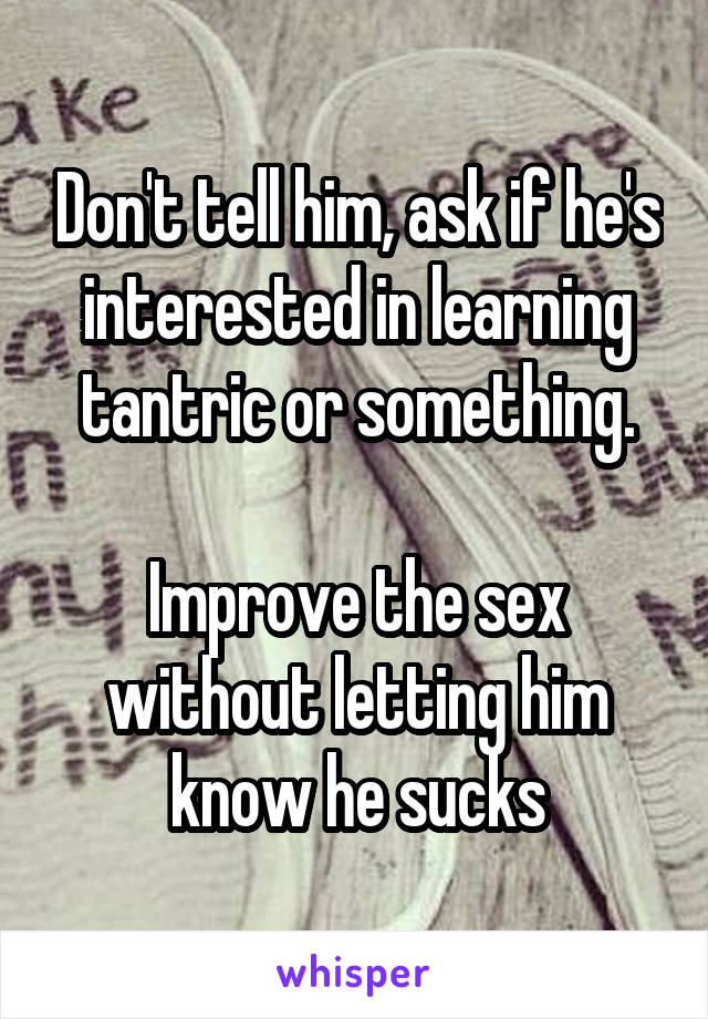 Don't tell him, ask if he's interested in learning tantric or something.

Improve the sex without letting him know he sucks