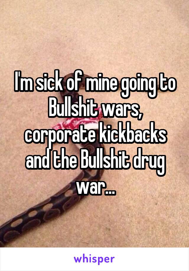 I'm sick of mine going to Bullshit wars, corporate kickbacks and the Bullshit drug war...