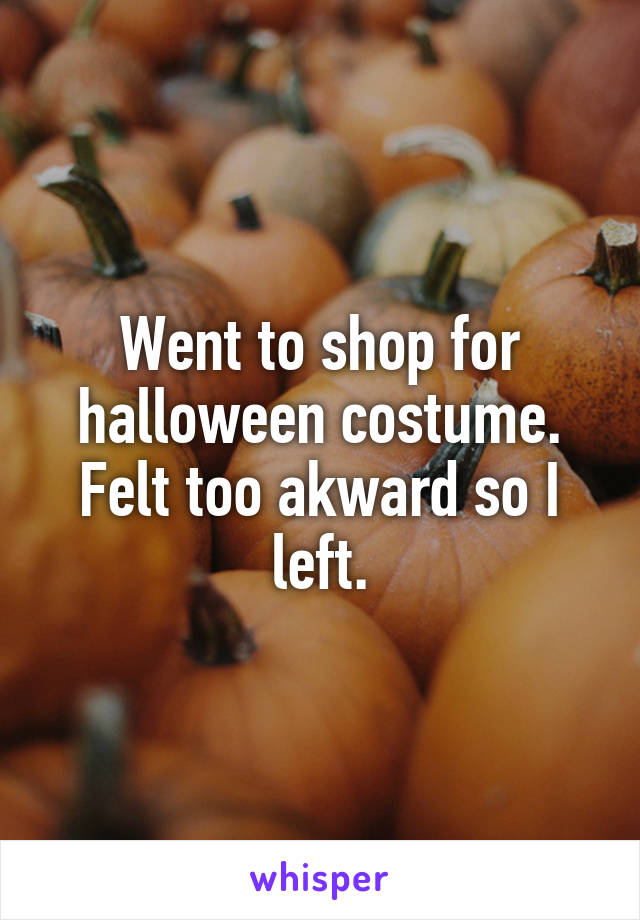 Went to shop for halloween costume. Felt too akward so I left.