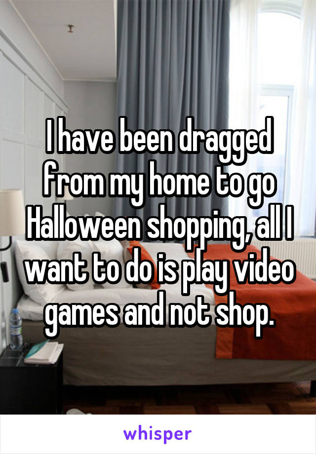 I have been dragged from my home to go Halloween shopping, all I want to do is play video games and not shop.