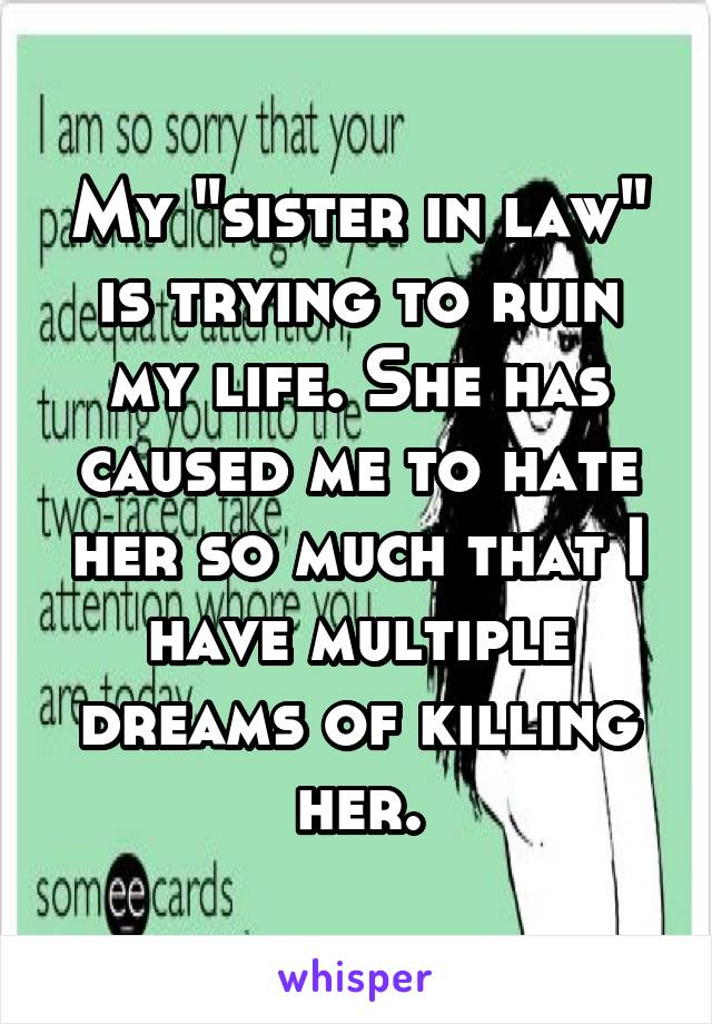 My "sister in law" is trying to ruin my life. She has caused me to hate her so much that I have multiple dreams of killing her.