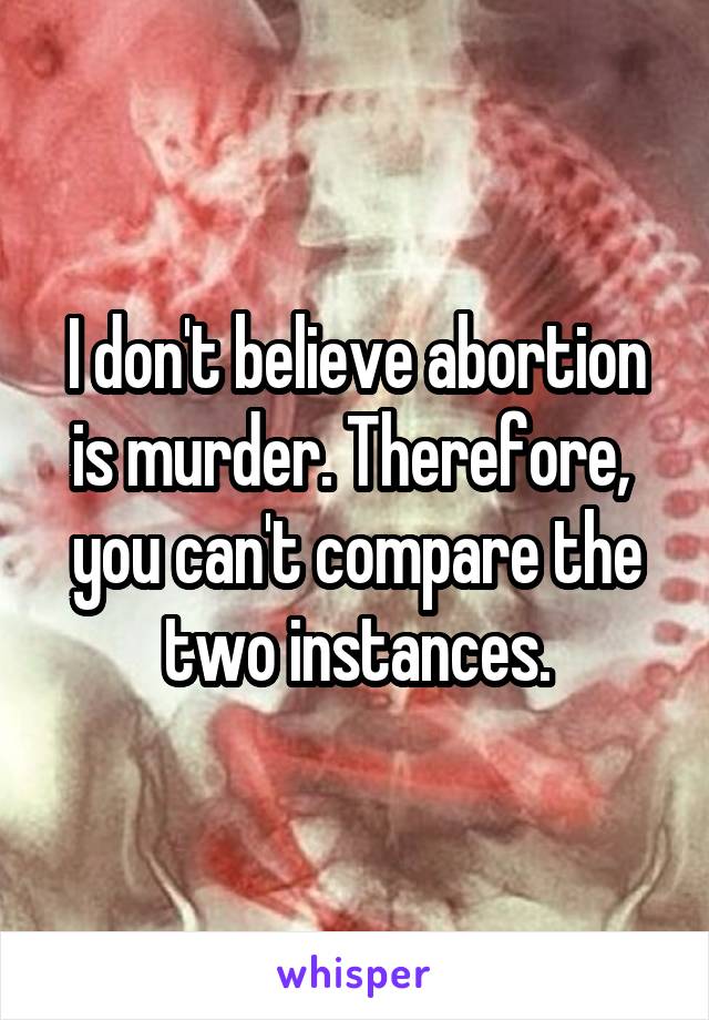 I don't believe abortion is murder. Therefore,  you can't compare the two instances.