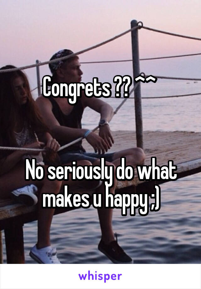 Congrets ?? ^^ 


No seriously do what makes u happy ;)