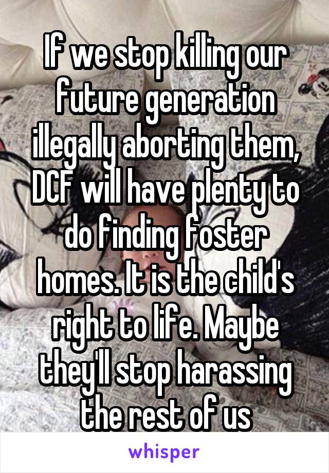 If we stop killing our future generation illegally aborting them, DCF will have plenty to do finding foster homes. It is the child's right to life. Maybe they'll stop harassing the rest of us