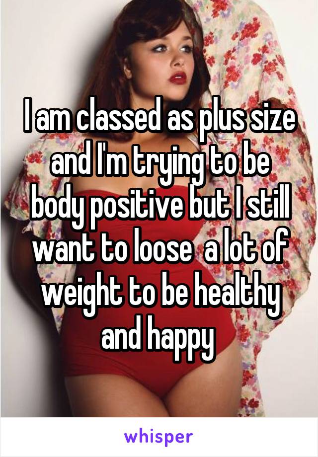 I am classed as plus size and I'm trying to be body positive but I still want to loose  a lot of weight to be healthy and happy 