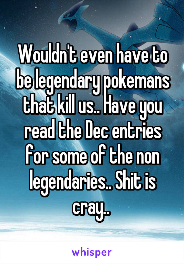 Wouldn't even have to be legendary pokemans that kill us.. Have you read the Dec entries for some of the non legendaries.. Shit is cray.. 