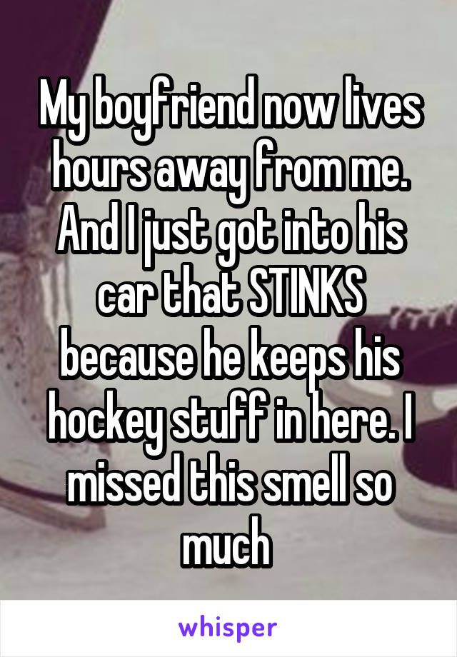 My boyfriend now lives hours away from me. And I just got into his car that STINKS because he keeps his hockey stuff in here. I missed this smell so much 