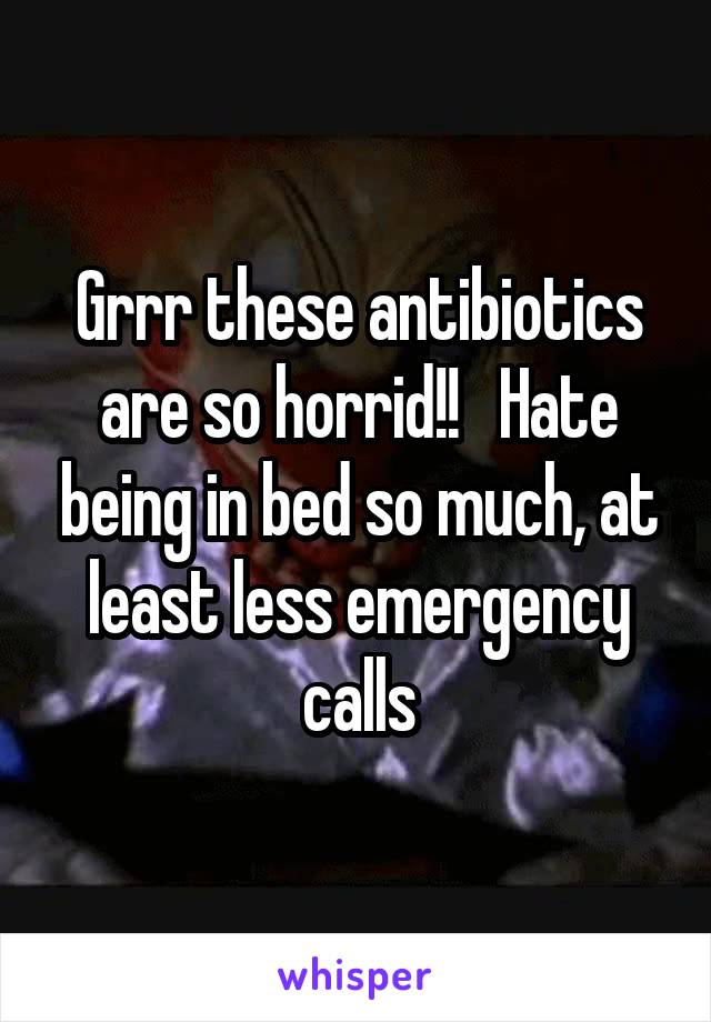 Grrr these antibiotics are so horrid!!   Hate being in bed so much, at least less emergency calls