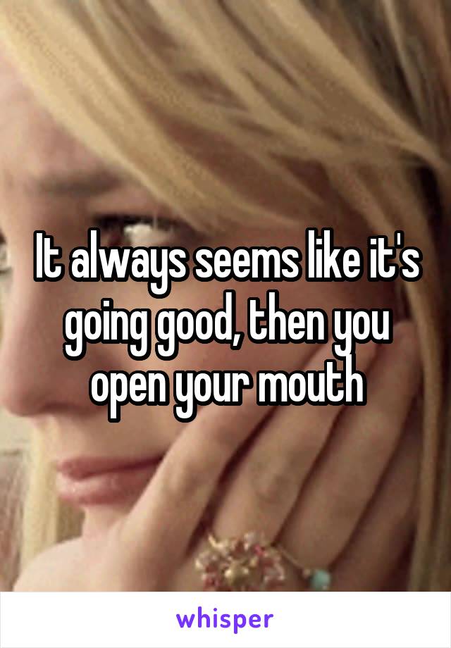 It always seems like it's going good, then you open your mouth