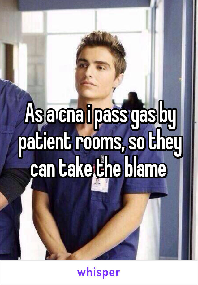 As a cna i pass gas by patient rooms, so they can take the blame 