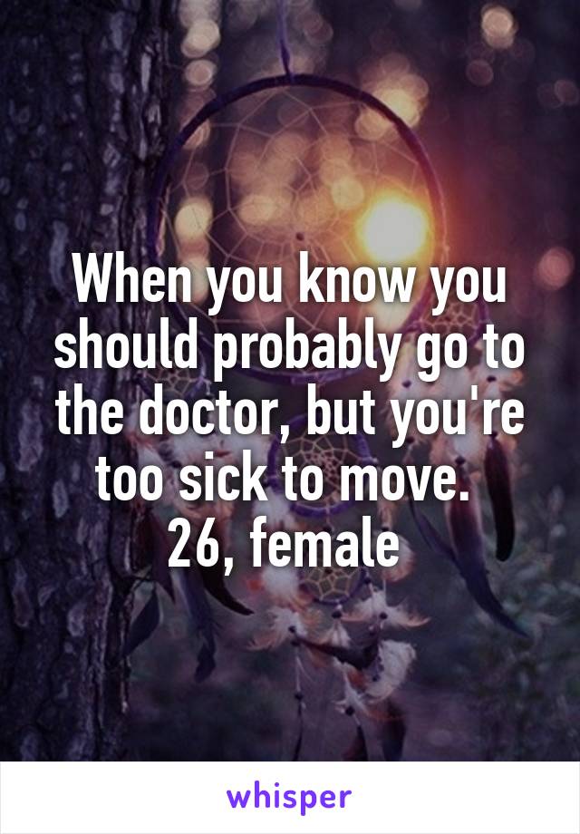 When you know you should probably go to the doctor, but you're too sick to move. 
26, female 