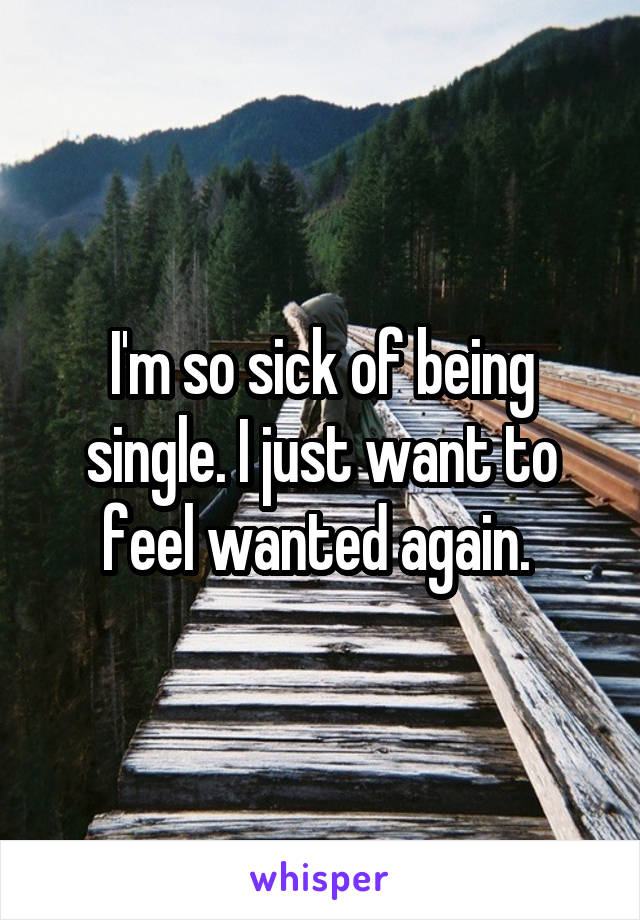 I'm so sick of being single. I just want to feel wanted again. 