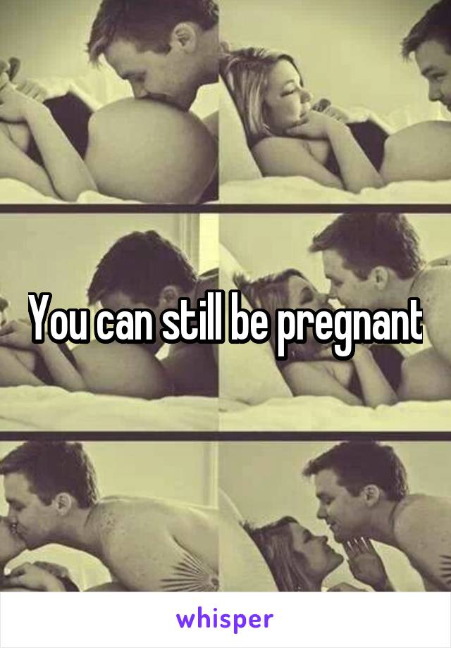 You can still be pregnant