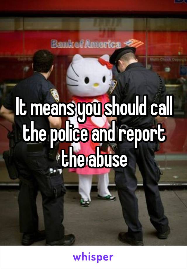 It means you should call the police and report the abuse