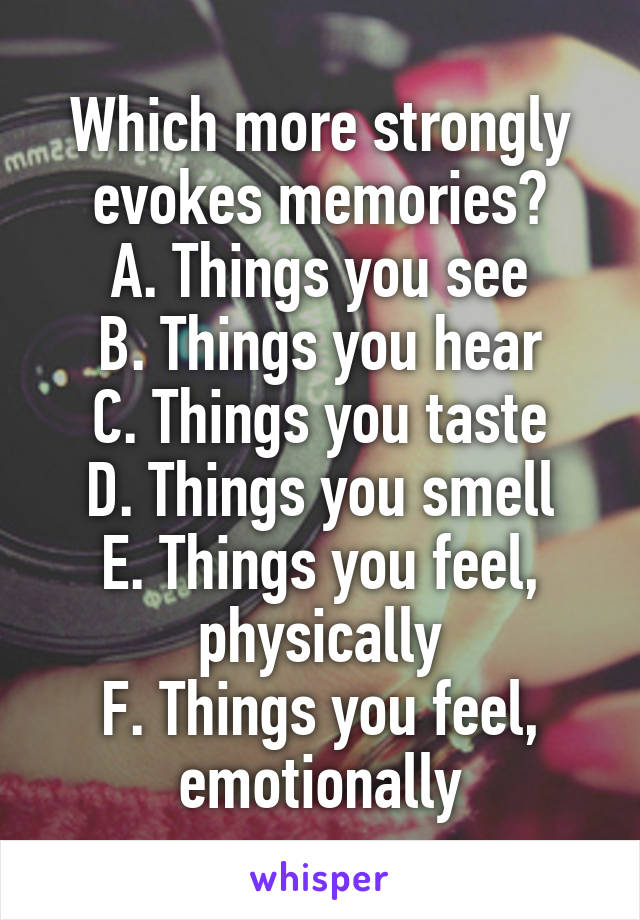 Which more strongly evokes memories?
A. Things you see
B. Things you hear
C. Things you taste
D. Things you smell
E. Things you feel, physically
F. Things you feel, emotionally