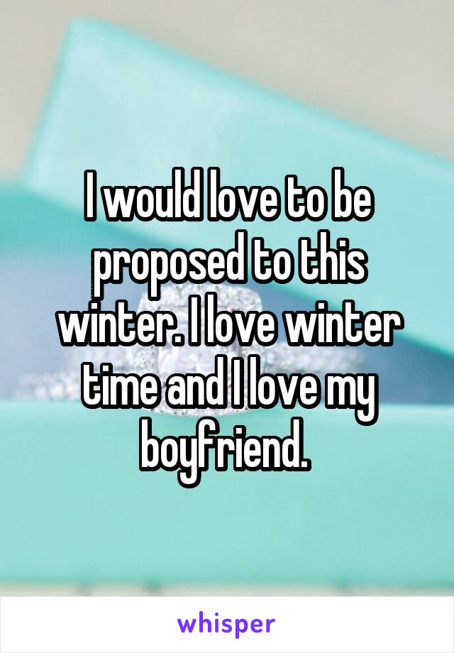I would love to be proposed to this winter. I love winter time and I love my boyfriend. 